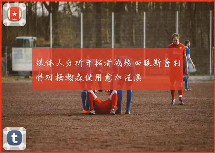 媒体人分析开拓者战绩回暖斯普利特对杨瀚森使用愈加谨慎