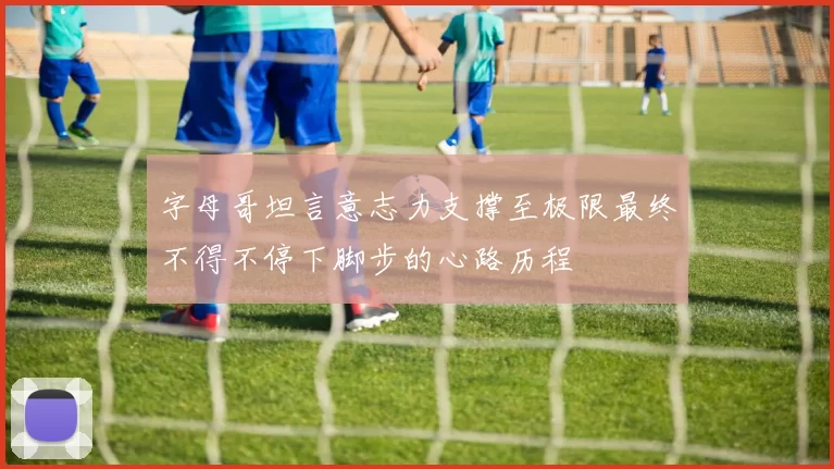 字母哥坦言意志力支撑至极限最终不得不停下脚步的心路历程