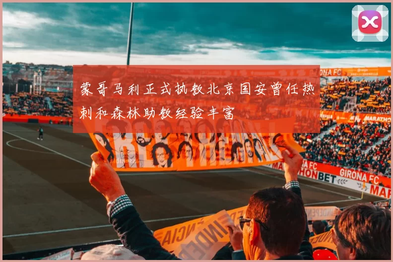 蒙哥马利正式执教北京国安曾任热刺和森林助教经验丰富