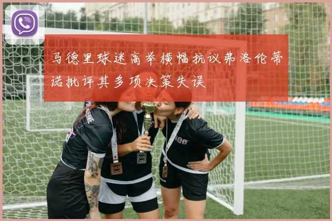 马德里球迷高举横幅抗议弗洛伦蒂诺批评其多项决策失误